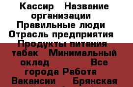 Кассир › Название организации ­ Правильные люди › Отрасль предприятия ­ Продукты питания, табак › Минимальный оклад ­ 30 000 - Все города Работа » Вакансии   . Брянская обл.